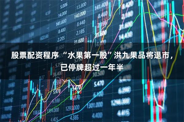 股票配资程序 “水果第一股”洪九果品将退市，已停牌超过一年半