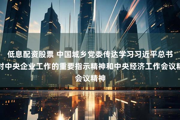 低息配资股票 中国城乡党委传达学习习近平总书记对中央企业工作的重要指示精神和中央经济工作会议精神