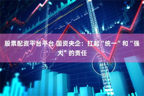 股票配资平台平台 国资央企：扛起“统一”和“强大”的责任