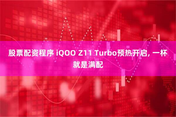 股票配资程序 iQOO Z11 Turbo预热开启, 一杯就是满配