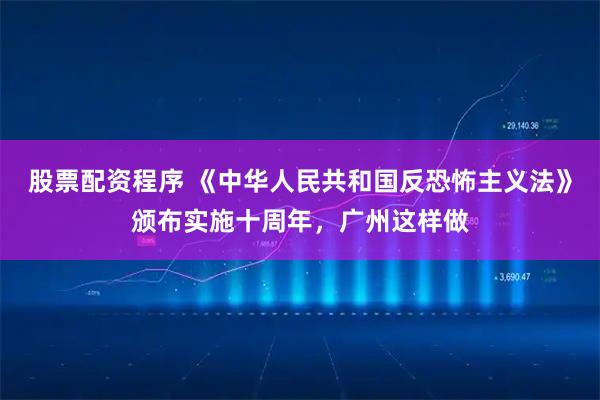股票配资程序 《中华人民共和国反恐怖主义法》颁布实施十周年，广州这样做