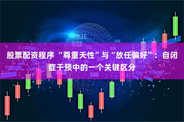 股票配资程序 “尊重天性”与“放任偏好”：自闭症干预中的一个关键区分