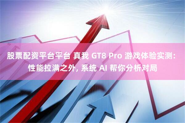 股票配资平台平台 真我 GT8 Pro 游戏体验实测: 性能拉满之外, 系统 AI 帮你分析对局