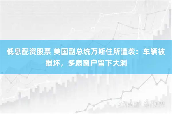 低息配资股票 美国副总统万斯住所遭袭：车辆被损坏，多扇窗户留下大洞