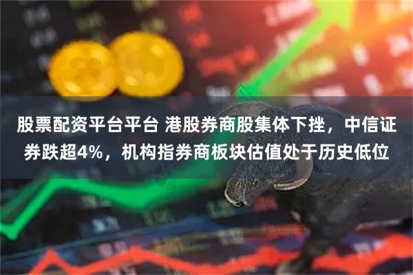 股票配资平台平台 港股券商股集体下挫，中信证券跌超4%，机构指券商板块估值处于历史低位