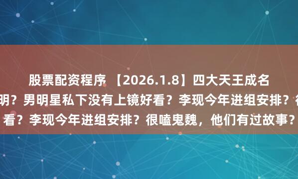 股票配资程序 【2026.1.8】四大天王成名模式?《骄阳似我》赖伟明?男明星私下没有上镜好看?李现今年进组安排?很嗑鬼魏,他们有过故事?