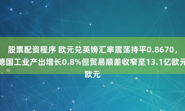 股票配资程序 欧元兑英镑汇率震荡持平0.8670，德国工业产出增长0.8%但贸易顺差收窄至13.1亿欧元