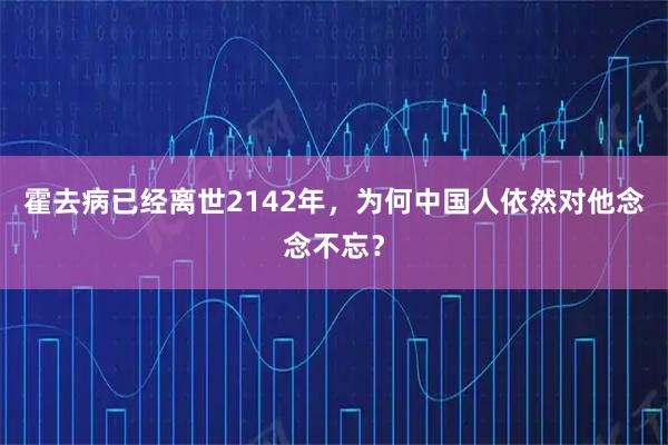 霍去病已经离世2142年，为何中国人依然对他念念不忘？