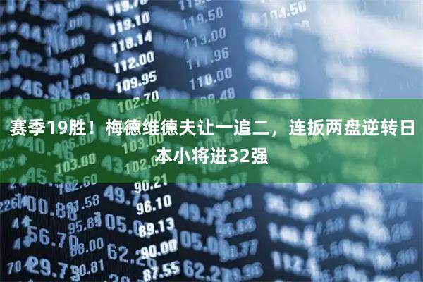 赛季19胜！梅德维德夫让一追二，连扳两盘逆转日本小将进32强