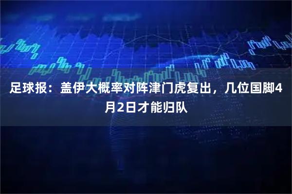 足球报：盖伊大概率对阵津门虎复出，几位国脚4月2日才能归队