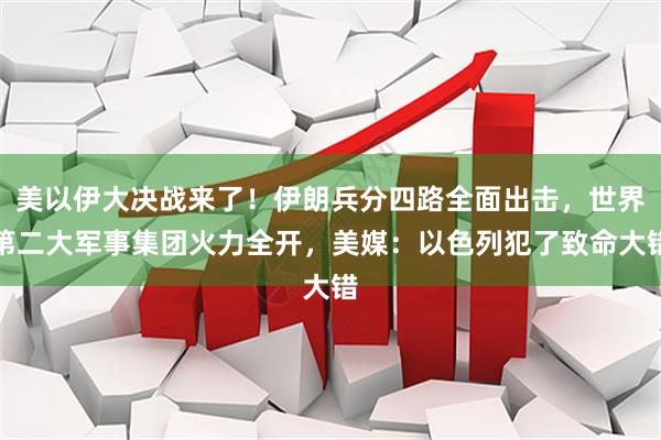 美以伊大决战来了！伊朗兵分四路全面出击，世界第二大军事集团火力全开，美媒：以色列犯了致命大错