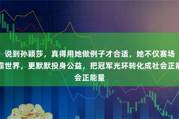 说到孙颖莎，真得用她做例子才合适，她不仅赛场称霸世界，更默默投身公益，把冠军光环转化成社会正能量