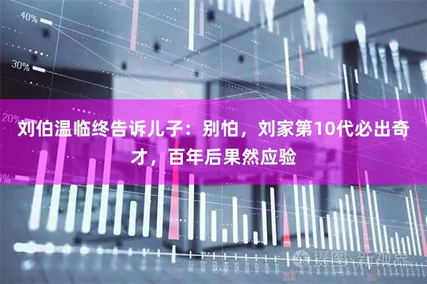 刘伯温临终告诉儿子：别怕，刘家第10代必出奇才，百年后果然应验