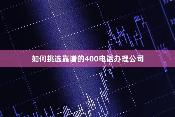 如何挑选靠谱的400电话办理公司