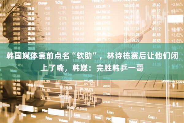 韩国媒体赛前点名“软肋”，林诗栋赛后让他们闭上了嘴，韩媒：完胜韩乒一哥