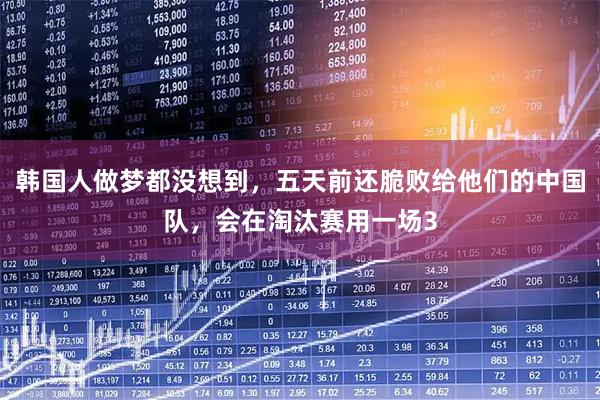 韩国人做梦都没想到，五天前还脆败给他们的中国队，会在淘汰赛用一场3