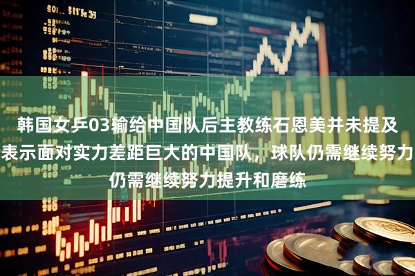 韩国女乒03输给中国队后主教练石恩美并未提及申裕斌，她表示面对实力差距巨大的中国队，球队仍需继续努力提升和磨练
