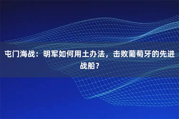 屯门海战:明军如何用土办法,击败葡萄牙的先进战船?